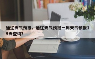 通辽天气预报，通辽天气预报一周天气预报15天查询？