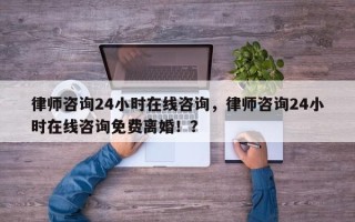 律师咨询24小时在线咨询，律师咨询24小时在线咨询免费离婚！？