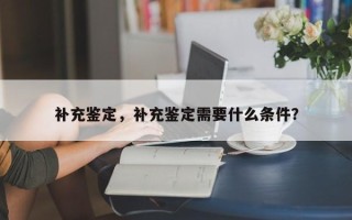 补充鉴定，补充鉴定需要什么条件？