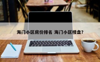 海门小区房价排名 海门小区楼盘？