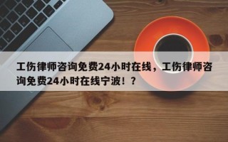 工伤律师咨询免费24小时在线，工伤律师咨询免费24小时在线宁波！？