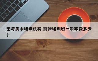 艺考美术培训机构 剪辑培训班一般学费多少？