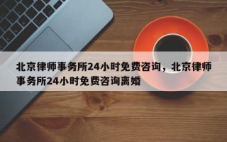 北京律师事务所24小时免费咨询，北京律师事务所24小时免费咨询离婚