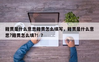 籍贯是什么意思籍贯怎么填写，籍贯是什么意思?籍贯怎么填?！？