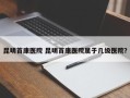 昆明首康医院 昆明首康医院属于几级医院？