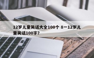 12岁儿童笑话大全100个 8一12岁儿童笑话100字？