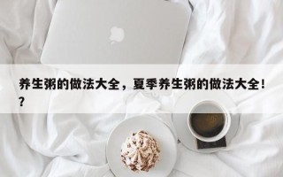 养生粥的做法大全，夏季养生粥的做法大全！？