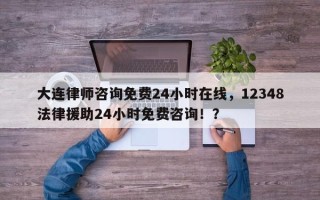 大连律师咨询免费24小时在线，12348法律援助24小时免费咨询！？