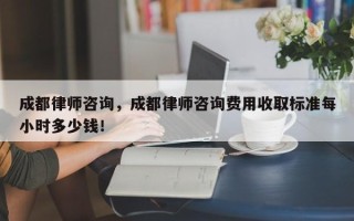 成都律师咨询，成都律师咨询费用收取标准每小时多少钱！