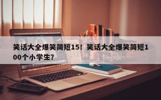 笑话大全爆笑简短15！笑话大全爆笑简短100个小学生？