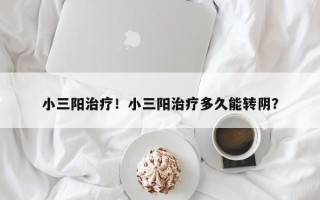 小三阳治疗！小三阳治疗多久能转阴？