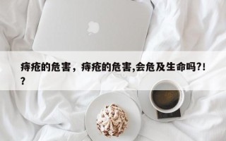 痔疮的危害，痔疮的危害,会危及生命吗?！？