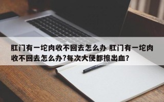 肛门有一坨肉收不回去怎么办 肛门有一坨肉收不回去怎么办?每次大便都擦出血？