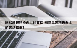 幽默风趣积极向上的笑话 幽默风趣积极向上的笑话故事？