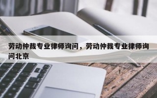 劳动仲裁专业律师询问，劳动仲裁专业律师询问北京