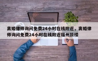 离婚律师询问免费24小时在线附近，离婚律师询问免费24小时在线附近福州鼓楼