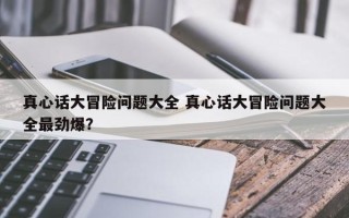 真心话大冒险问题大全 真心话大冒险问题大全最劲爆？
