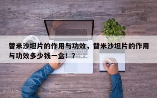 替米沙坦片的作用与功效，替米沙坦片的作用与功效多少钱一盒！？