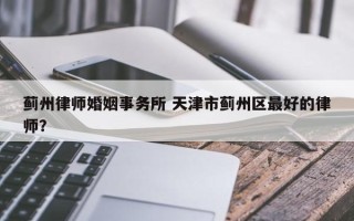 蓟州律师婚姻事务所 天津市蓟州区最好的律师？