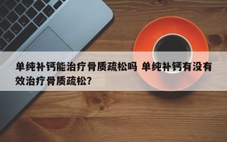 单纯补钙能治疗骨质疏松吗 单纯补钙有没有效治疗骨质疏松？