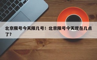 北京限号今天限几号！北京限号今天现在几点了？