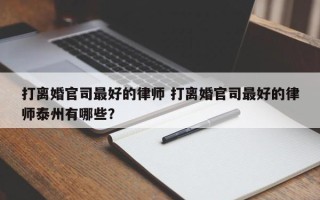 打离婚官司最好的律师 打离婚官司最好的律师泰州有哪些？