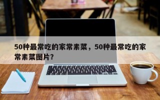 50种最常吃的家常素菜，50种最常吃的家常素菜图片？