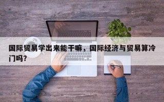 国际贸易学出来能干嘛，国际经济与贸易算冷门吗？