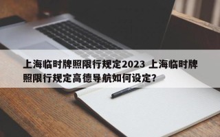 上海临时牌照限行规定2023 上海临时牌照限行规定高德导航如何设定？