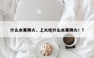 什么水果降火，上火吃什么水果降火！？