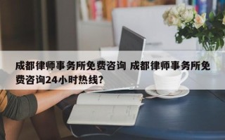 成都律师事务所免费咨询 成都律师事务所免费咨询24小时热线？