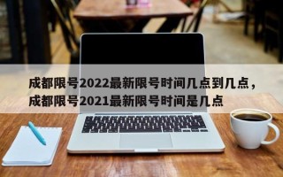 成都限号2022最新限号时间几点到几点，成都限号2021最新限号时间是几点