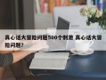 真心话大冒险问题500个刺激 真心话大冒险问题？