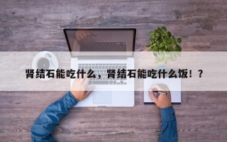肾结石能吃什么，肾结石能吃什么饭！？