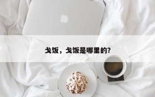 戈饭，戈饭是哪里的？