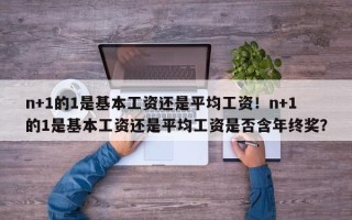 n+1的1是基本工资还是平均工资！n+1的1是基本工资还是平均工资是否含年终奖？
