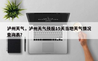 泸州天气，泸州天气预报15天当地天气情况查询表？
