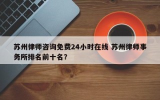 苏州律师咨询免费24小时在线 苏州律师事务所排名前十名？