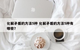 化解矛盾的方法5种 化解矛盾的方法5种有哪些？