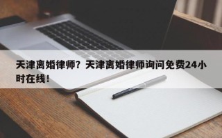 天津离婚律师？天津离婚律师询问免费24小时在线！