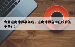 专业退房律师事务所，退房律师咨询在线解答免费！？