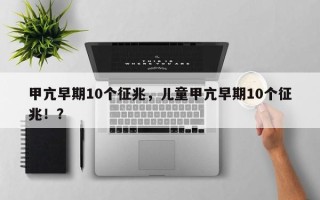 甲亢早期10个征兆，儿童甲亢早期10个征兆！？