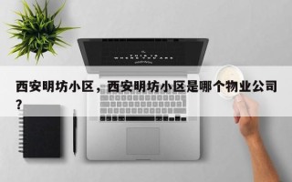 西安明坊小区，西安明坊小区是哪个物业公司？