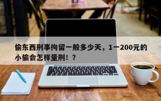 偷东西刑事拘留一般多少天，1一200元的小偷会怎样量刑！？