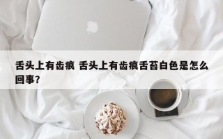 舌头上有齿痕 舌头上有齿痕舌苔白色是怎么回事？