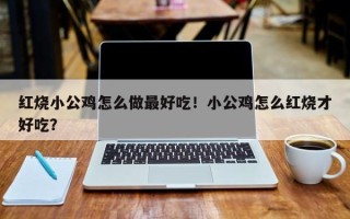 红烧小公鸡怎么做最好吃！小公鸡怎么红烧才好吃？