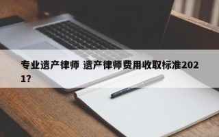 专业遗产律师 遗产律师费用收取标准2021？