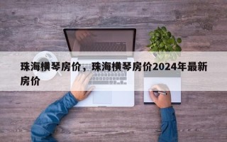 珠海横琴房价，珠海横琴房价2024年最新房价