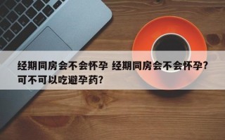 经期同房会不会怀孕 经期同房会不会怀孕?可不可以吃避孕药？