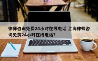 律师咨询免费24小时在线电话 上海律师咨询免费24小时在线电话？